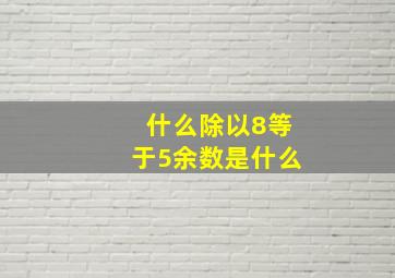 什么除以8等于5余数是什么