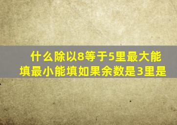 什么除以8等于5里最大能填最小能填如果余数是3里是