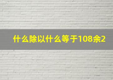 什么除以什么等于108余2