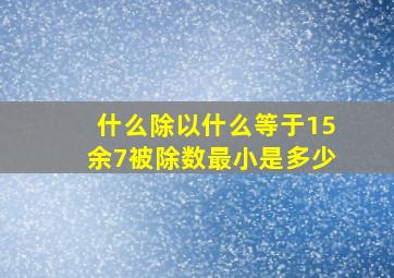 什么除以什么等于15余7被除数最小是多少