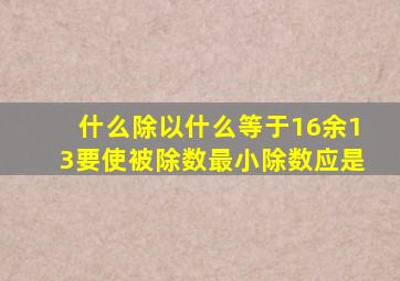 什么除以什么等于16余13要使被除数最小除数应是