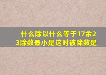 什么除以什么等于17余23除数最小是这时被除数是