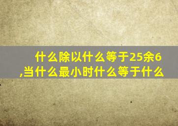 什么除以什么等于25余6,当什么最小时什么等于什么