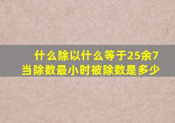 什么除以什么等于25余7当除数最小时被除数是多少