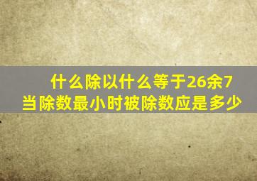 什么除以什么等于26余7当除数最小时被除数应是多少