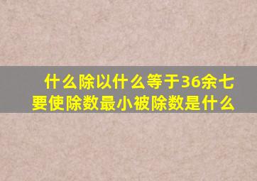 什么除以什么等于36余七要使除数最小被除数是什么