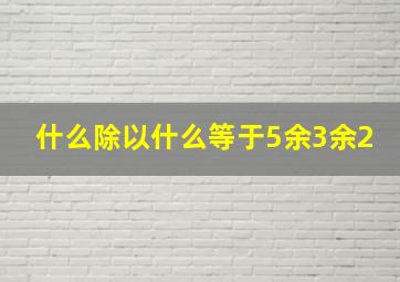 什么除以什么等于5余3余2