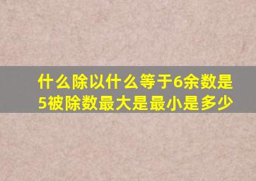 什么除以什么等于6余数是5被除数最大是最小是多少