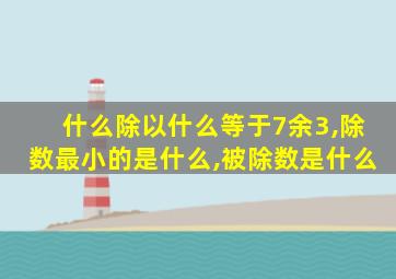 什么除以什么等于7余3,除数最小的是什么,被除数是什么