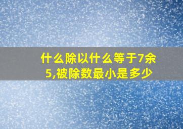 什么除以什么等于7余5,被除数最小是多少