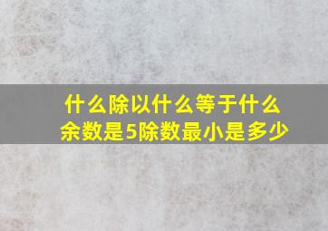 什么除以什么等于什么余数是5除数最小是多少