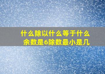 什么除以什么等于什么余数是6除数最小是几