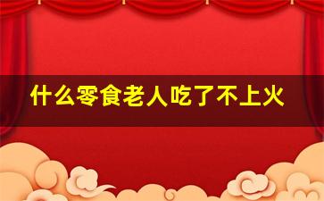 什么零食老人吃了不上火