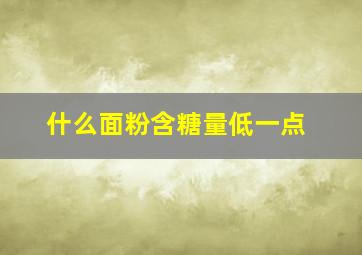 什么面粉含糖量低一点