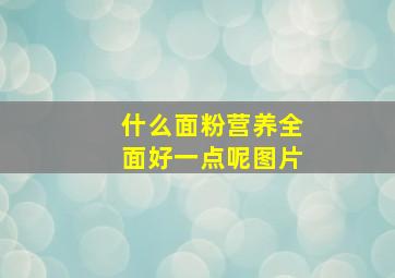 什么面粉营养全面好一点呢图片