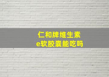 仁和牌维生素e软胶囊能吃吗