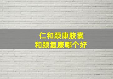 仁和颈康胶囊和颈复康哪个好