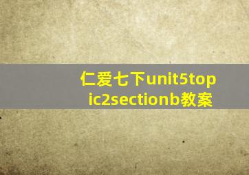 仁爱七下unit5topic2sectionb教案