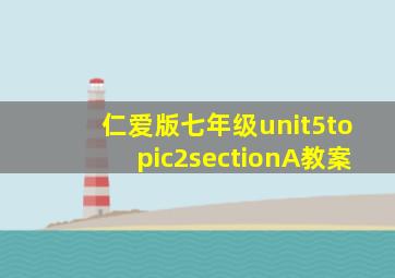 仁爱版七年级unit5topic2sectionA教案