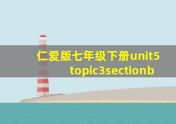 仁爱版七年级下册unit5topic3sectionb