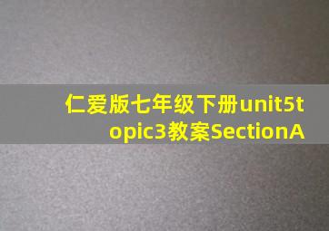 仁爱版七年级下册unit5topic3教案SectionA