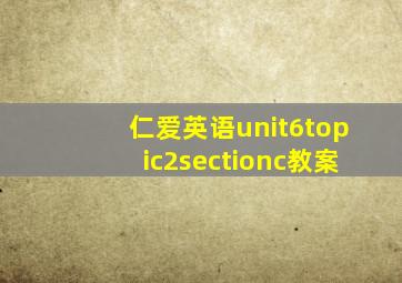 仁爱英语unit6topic2sectionc教案