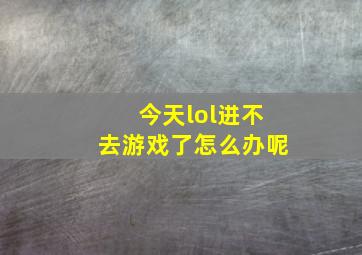 今天lol进不去游戏了怎么办呢