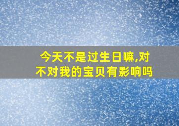 今天不是过生日嘛,对不对我的宝贝有影响吗