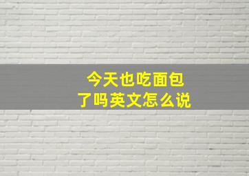 今天也吃面包了吗英文怎么说