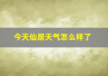 今天仙居天气怎么样了