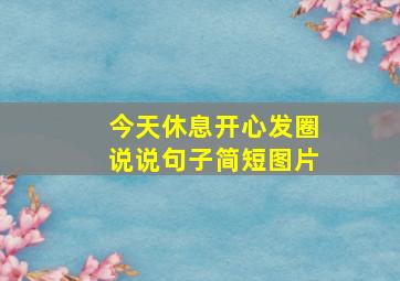 今天休息开心发圈说说句子简短图片