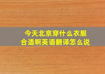 今天北京穿什么衣服合适啊英语翻译怎么说