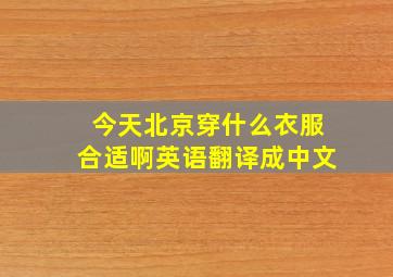 今天北京穿什么衣服合适啊英语翻译成中文