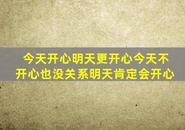 今天开心明天更开心今天不开心也没关系明天肯定会开心