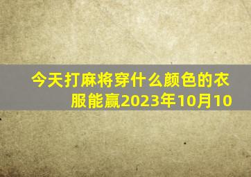 今天打麻将穿什么颜色的衣服能赢2023年10月10