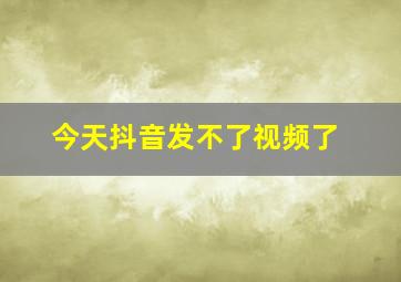 今天抖音发不了视频了