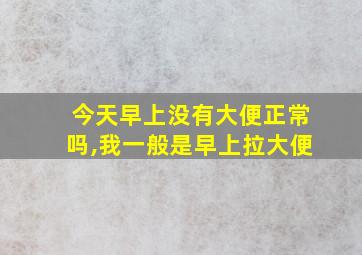 今天早上没有大便正常吗,我一般是早上拉大便