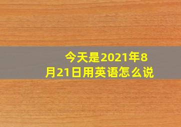 今天是2021年8月21日用英语怎么说