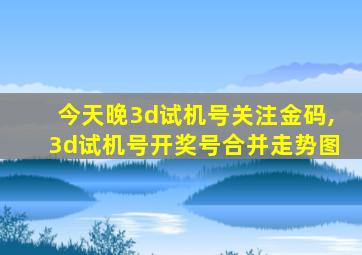 今天晚3d试机号关注金码,3d试机号开奖号合并走势图