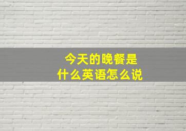 今天的晚餐是什么英语怎么说