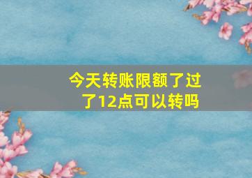 今天转账限额了过了12点可以转吗