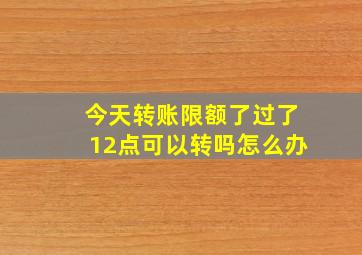 今天转账限额了过了12点可以转吗怎么办