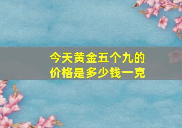 今天黄金五个九的价格是多少钱一克