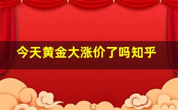 今天黄金大涨价了吗知乎