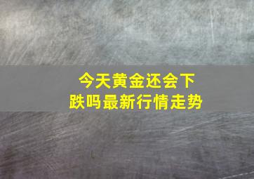 今天黄金还会下跌吗最新行情走势