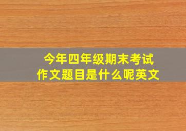 今年四年级期末考试作文题目是什么呢英文