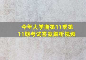 今年大学期第11季第11期考试答案解析视频