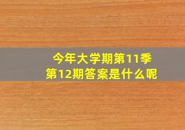 今年大学期第11季第12期答案是什么呢