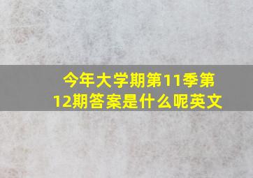 今年大学期第11季第12期答案是什么呢英文