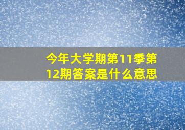 今年大学期第11季第12期答案是什么意思